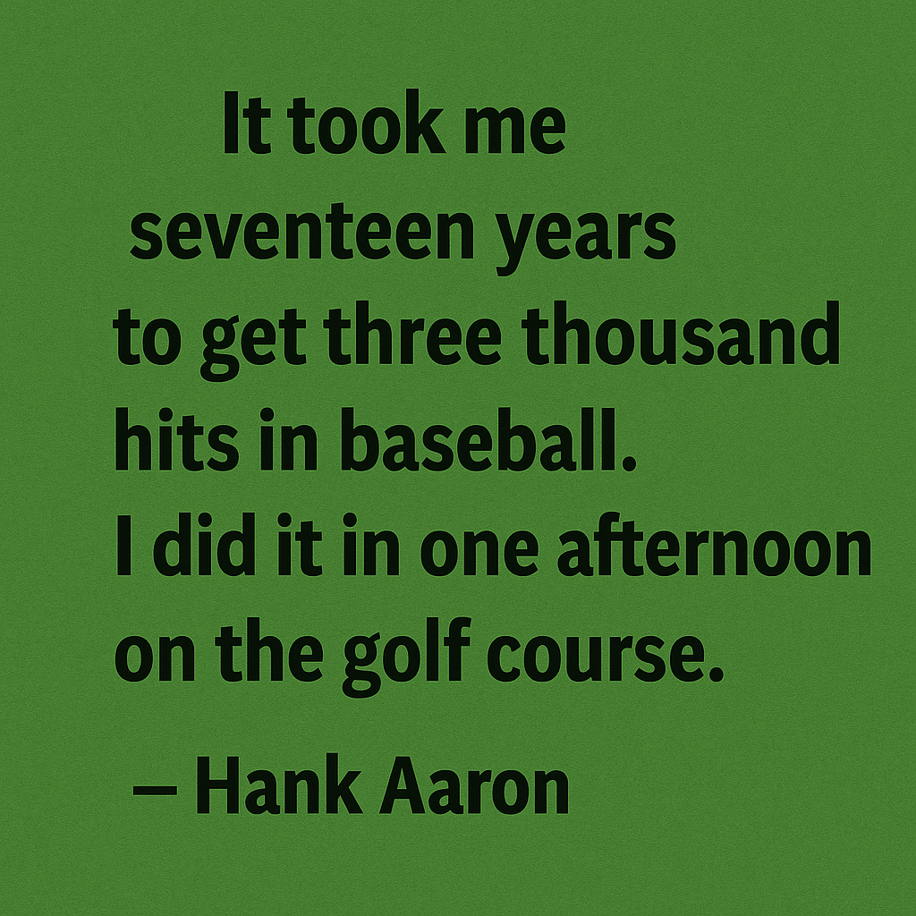 It took me seventeen years to get three thousand hits in baseball. I did it in one afternoon on the golf course. - Hank Aaron