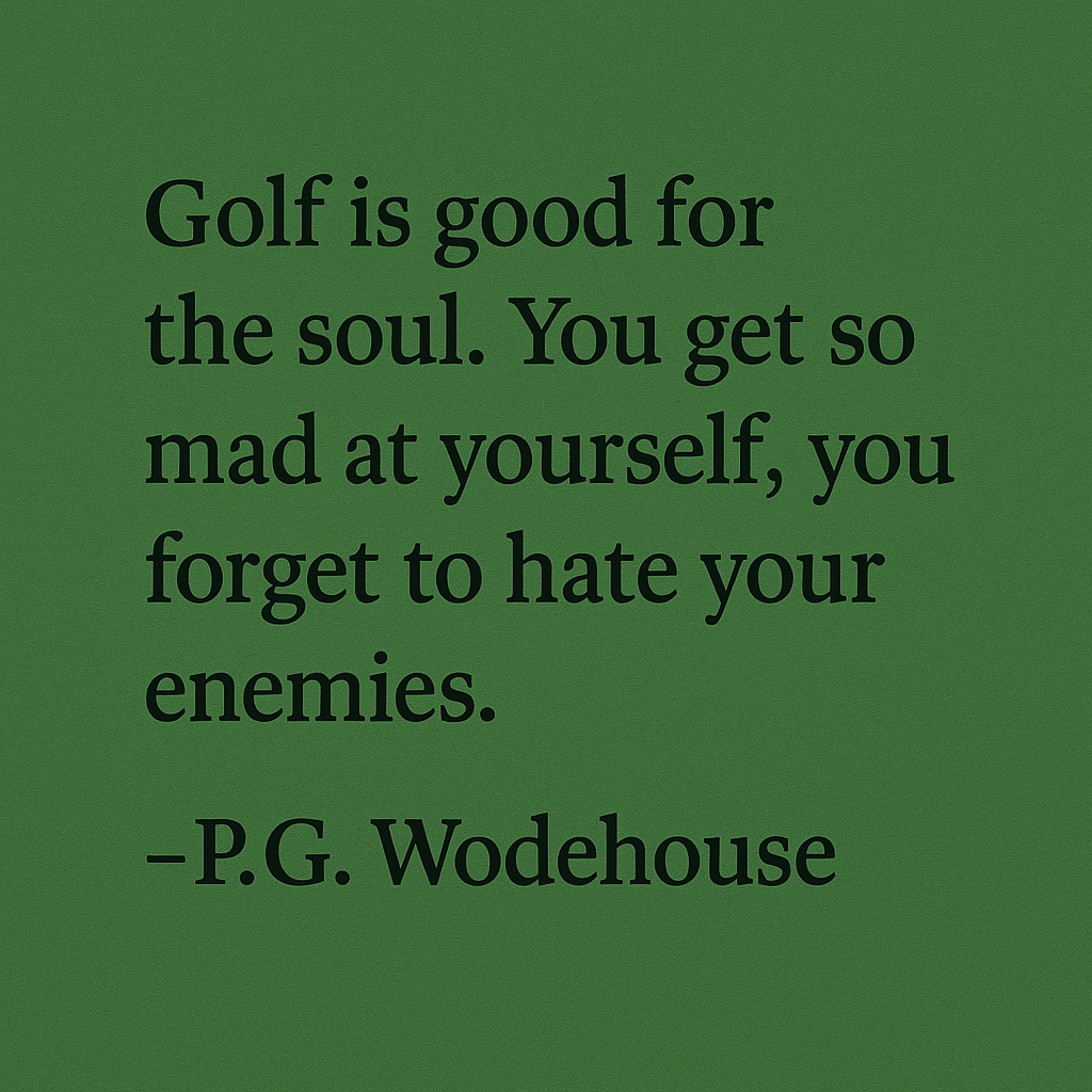 Golf is good for the soul. You get so mad at  yourself, you forget to hate your enemies. - P.G. Wodehouse