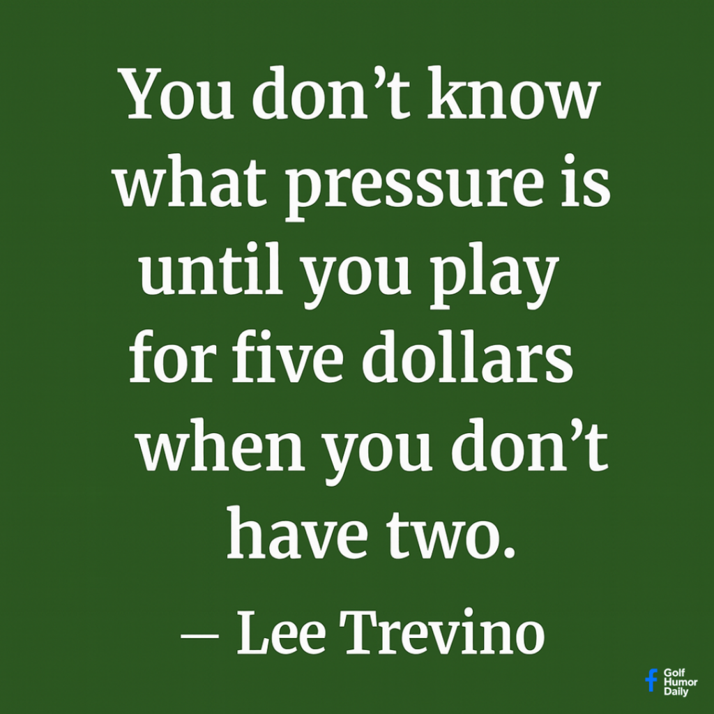 You don't know what pressure is until you play for five dollars, when you don't have two. - Lee Trevino