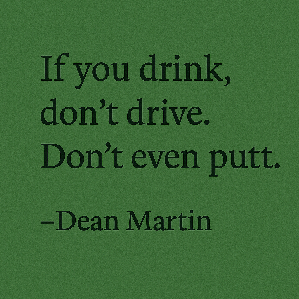 If you drink, don't drive. Don't even putt.  - Dean Martin