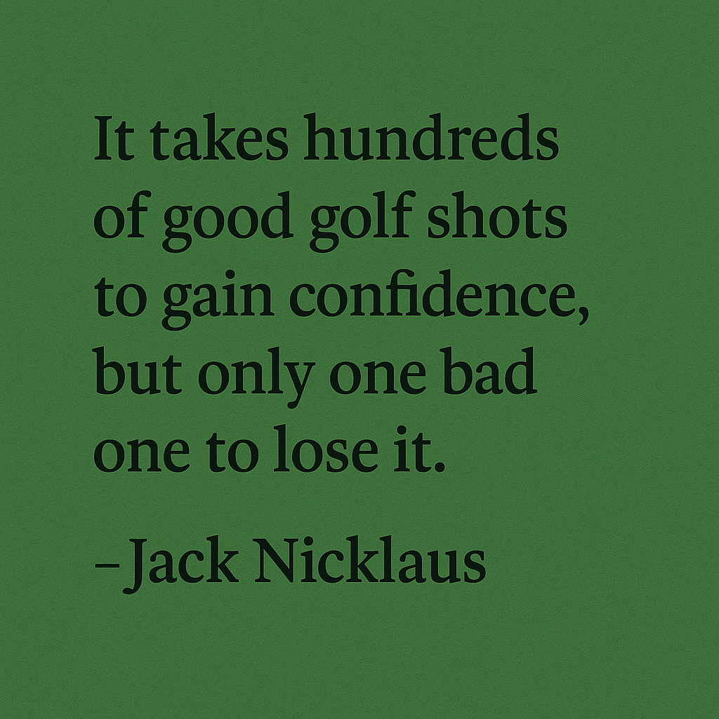 It takes hundreds of good golf shots to gain confidence, but only one bad one to lose it. - Jack Nicklaus